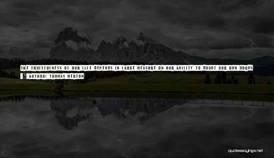 Thomas Merton Quotes: The Fruitfulness Of Our Life Depends In Large Measure On Our Ability To Doubt Our Own Words And To Question