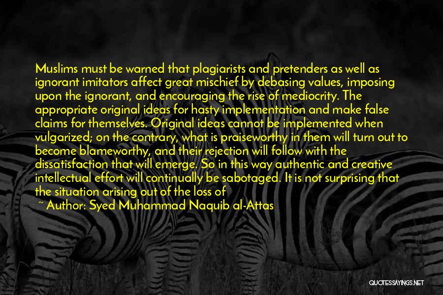 Syed Muhammad Naquib Al-Attas Quotes: Muslims Must Be Warned That Plagiarists And Pretenders As Well As Ignorant Imitators Affect Great Mischief By Debasing Values, Imposing