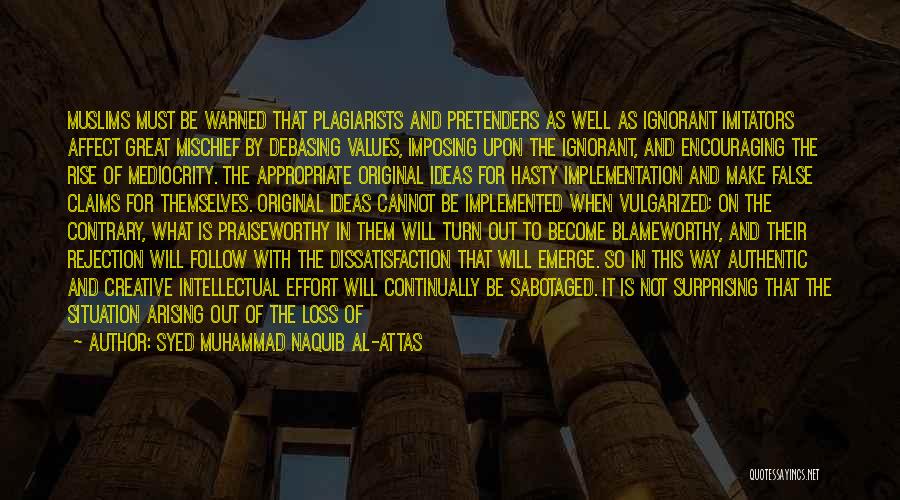 Syed Muhammad Naquib Al-Attas Quotes: Muslims Must Be Warned That Plagiarists And Pretenders As Well As Ignorant Imitators Affect Great Mischief By Debasing Values, Imposing