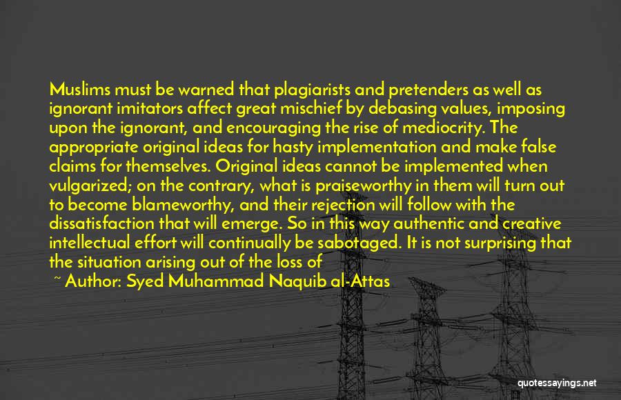 Syed Muhammad Naquib Al-Attas Quotes: Muslims Must Be Warned That Plagiarists And Pretenders As Well As Ignorant Imitators Affect Great Mischief By Debasing Values, Imposing