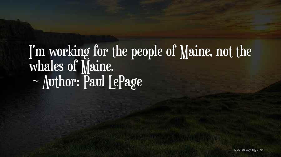 Paul LePage Quotes: I'm Working For The People Of Maine, Not The Whales Of Maine.