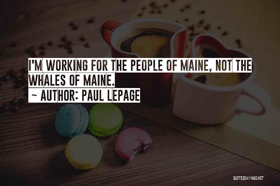 Paul LePage Quotes: I'm Working For The People Of Maine, Not The Whales Of Maine.