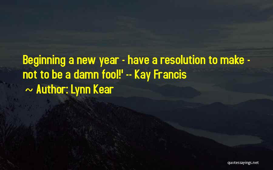 Lynn Kear Quotes: Beginning A New Year - Have A Resolution To Make - Not To Be A Damn Fool!' -- Kay Francis