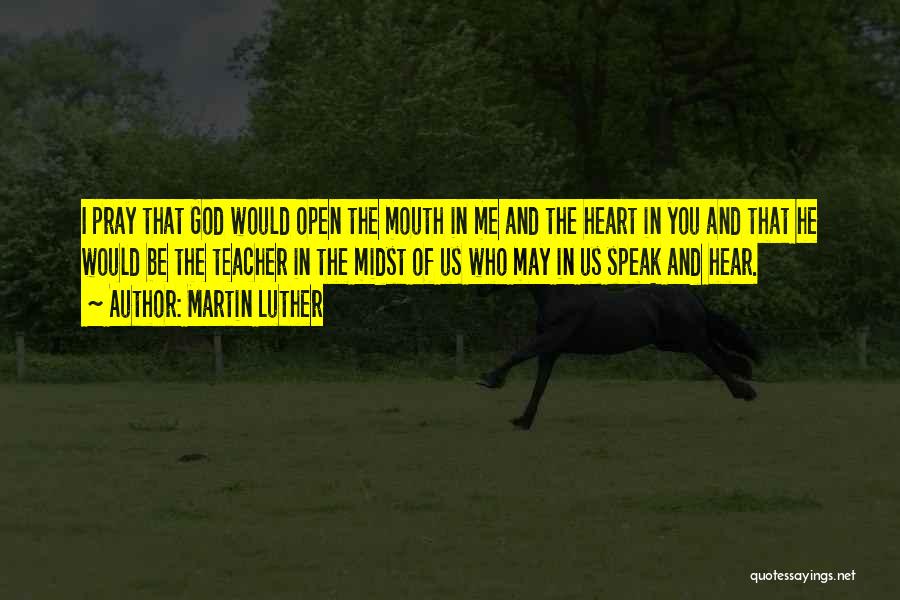 Martin Luther Quotes: I Pray That God Would Open The Mouth In Me And The Heart In You And That He Would Be