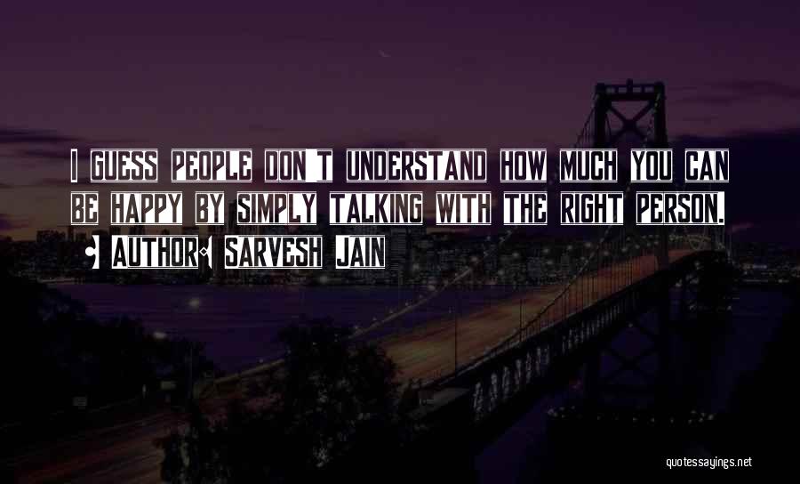 Sarvesh Jain Quotes: I Guess People Don't Understand How Much You Can Be Happy By Simply Talking With The Right Person.