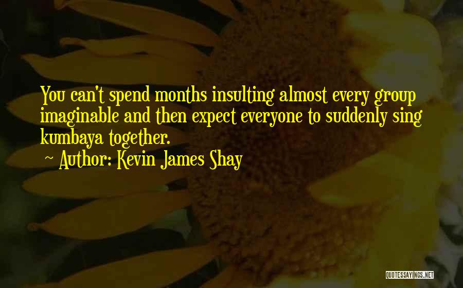 Kevin James Shay Quotes: You Can't Spend Months Insulting Almost Every Group Imaginable And Then Expect Everyone To Suddenly Sing Kumbaya Together.