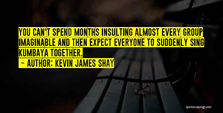 Kevin James Shay Quotes: You Can't Spend Months Insulting Almost Every Group Imaginable And Then Expect Everyone To Suddenly Sing Kumbaya Together.