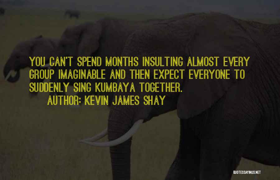 Kevin James Shay Quotes: You Can't Spend Months Insulting Almost Every Group Imaginable And Then Expect Everyone To Suddenly Sing Kumbaya Together.