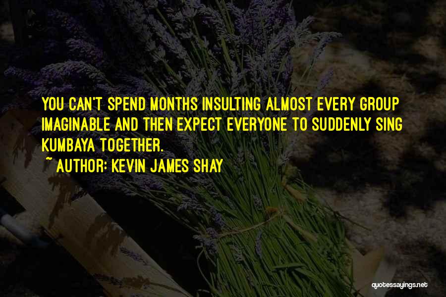 Kevin James Shay Quotes: You Can't Spend Months Insulting Almost Every Group Imaginable And Then Expect Everyone To Suddenly Sing Kumbaya Together.