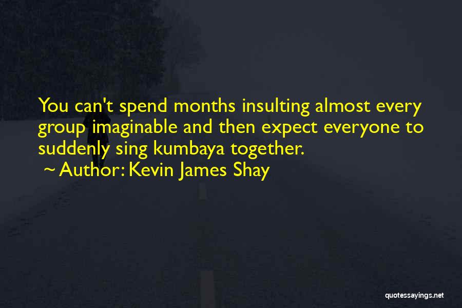 Kevin James Shay Quotes: You Can't Spend Months Insulting Almost Every Group Imaginable And Then Expect Everyone To Suddenly Sing Kumbaya Together.