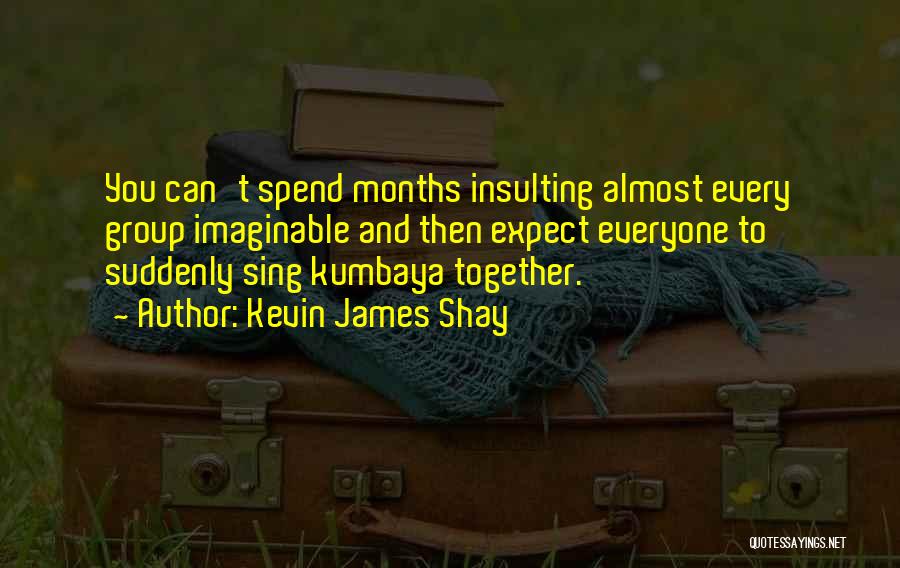 Kevin James Shay Quotes: You Can't Spend Months Insulting Almost Every Group Imaginable And Then Expect Everyone To Suddenly Sing Kumbaya Together.