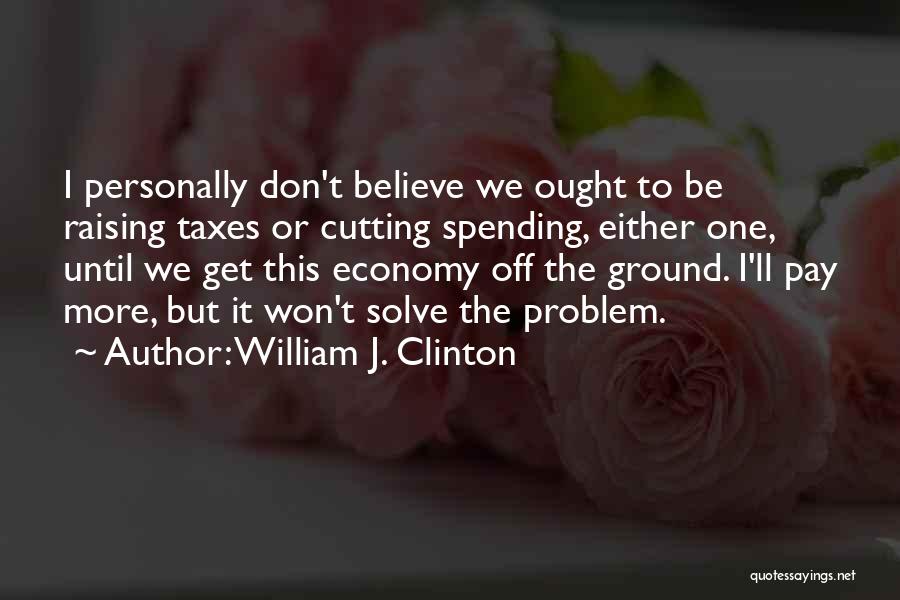 William J. Clinton Quotes: I Personally Don't Believe We Ought To Be Raising Taxes Or Cutting Spending, Either One, Until We Get This Economy