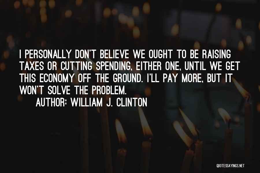 William J. Clinton Quotes: I Personally Don't Believe We Ought To Be Raising Taxes Or Cutting Spending, Either One, Until We Get This Economy