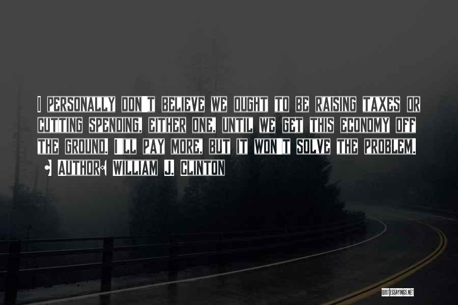 William J. Clinton Quotes: I Personally Don't Believe We Ought To Be Raising Taxes Or Cutting Spending, Either One, Until We Get This Economy