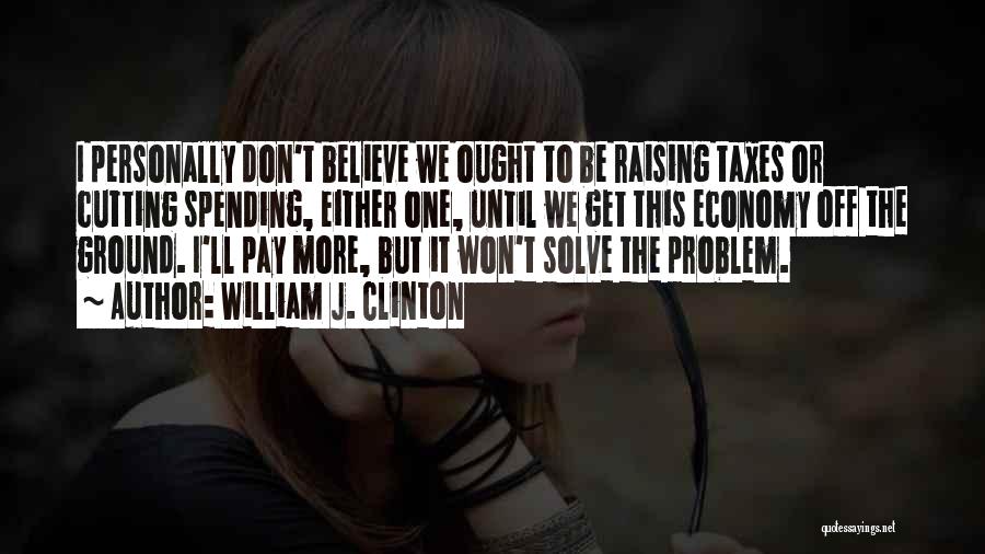 William J. Clinton Quotes: I Personally Don't Believe We Ought To Be Raising Taxes Or Cutting Spending, Either One, Until We Get This Economy