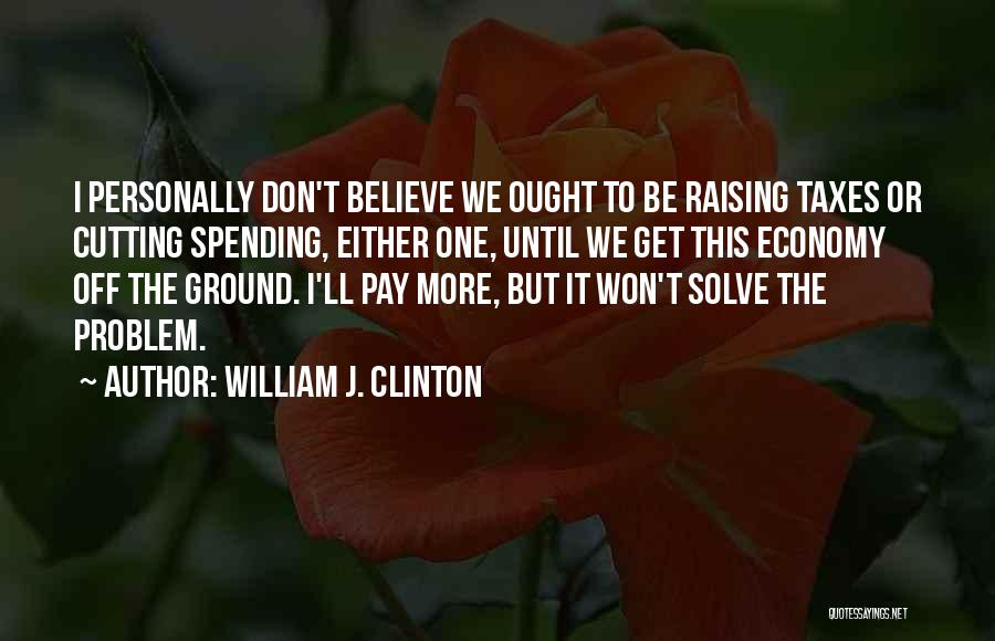 William J. Clinton Quotes: I Personally Don't Believe We Ought To Be Raising Taxes Or Cutting Spending, Either One, Until We Get This Economy