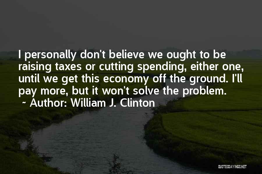 William J. Clinton Quotes: I Personally Don't Believe We Ought To Be Raising Taxes Or Cutting Spending, Either One, Until We Get This Economy