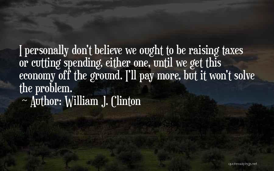 William J. Clinton Quotes: I Personally Don't Believe We Ought To Be Raising Taxes Or Cutting Spending, Either One, Until We Get This Economy