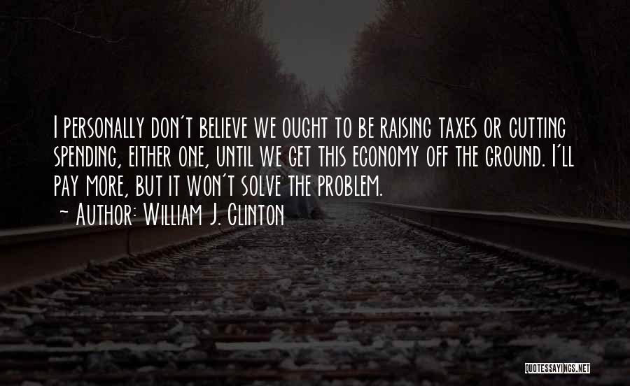 William J. Clinton Quotes: I Personally Don't Believe We Ought To Be Raising Taxes Or Cutting Spending, Either One, Until We Get This Economy