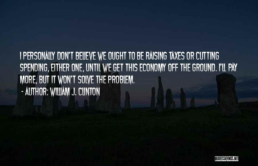 William J. Clinton Quotes: I Personally Don't Believe We Ought To Be Raising Taxes Or Cutting Spending, Either One, Until We Get This Economy