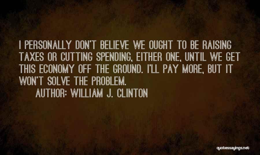 William J. Clinton Quotes: I Personally Don't Believe We Ought To Be Raising Taxes Or Cutting Spending, Either One, Until We Get This Economy