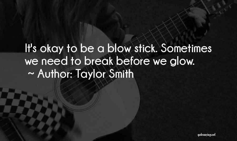 Taylor Smith Quotes: It's Okay To Be A Blow Stick. Sometimes We Need To Break Before We Glow.