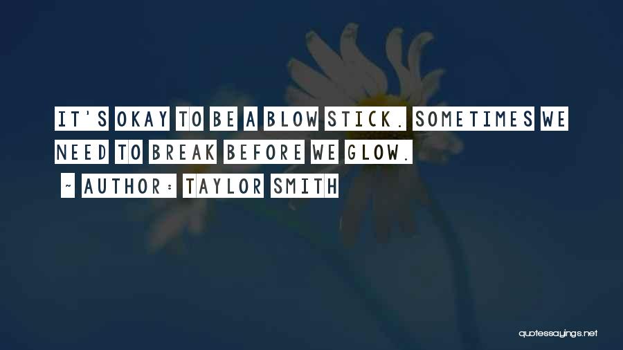 Taylor Smith Quotes: It's Okay To Be A Blow Stick. Sometimes We Need To Break Before We Glow.