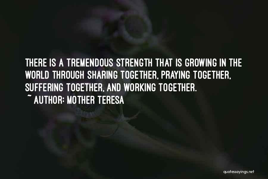 Mother Teresa Quotes: There Is A Tremendous Strength That Is Growing In The World Through Sharing Together, Praying Together, Suffering Together, And Working