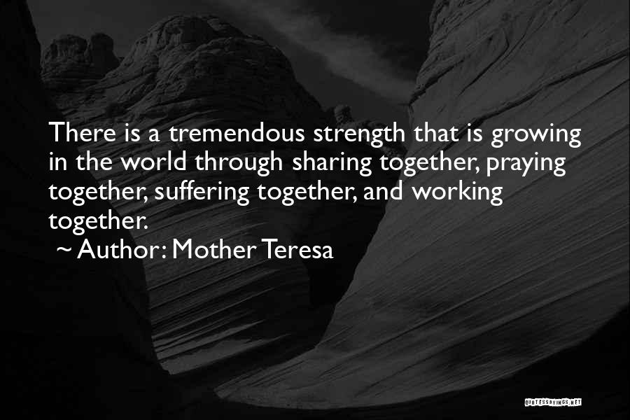 Mother Teresa Quotes: There Is A Tremendous Strength That Is Growing In The World Through Sharing Together, Praying Together, Suffering Together, And Working