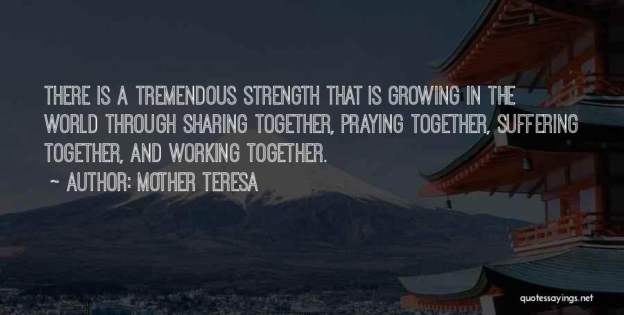 Mother Teresa Quotes: There Is A Tremendous Strength That Is Growing In The World Through Sharing Together, Praying Together, Suffering Together, And Working