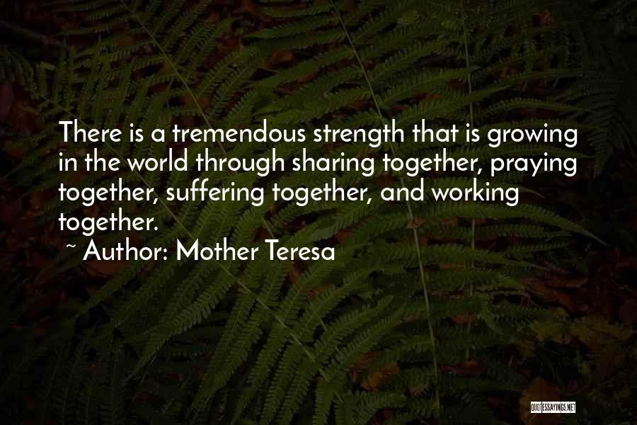 Mother Teresa Quotes: There Is A Tremendous Strength That Is Growing In The World Through Sharing Together, Praying Together, Suffering Together, And Working