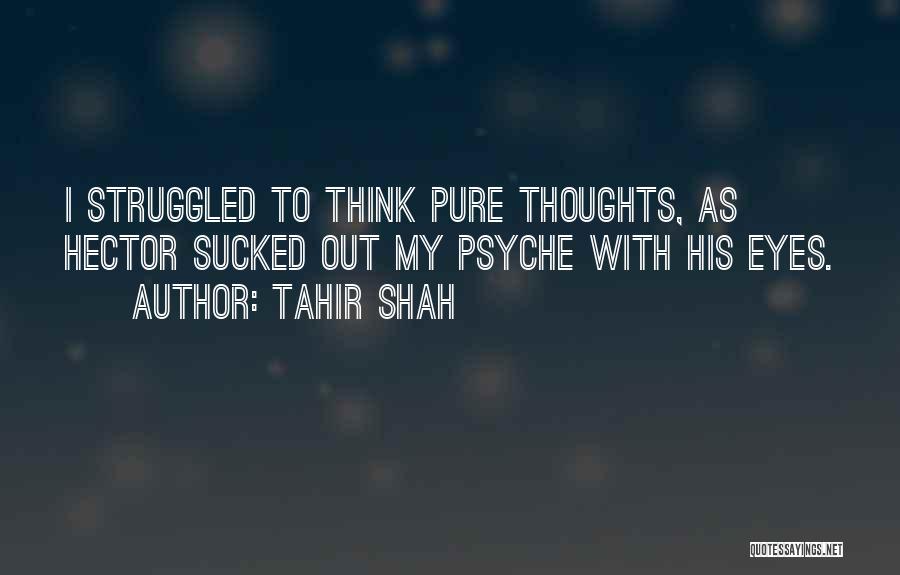 Tahir Shah Quotes: I Struggled To Think Pure Thoughts, As Hector Sucked Out My Psyche With His Eyes.