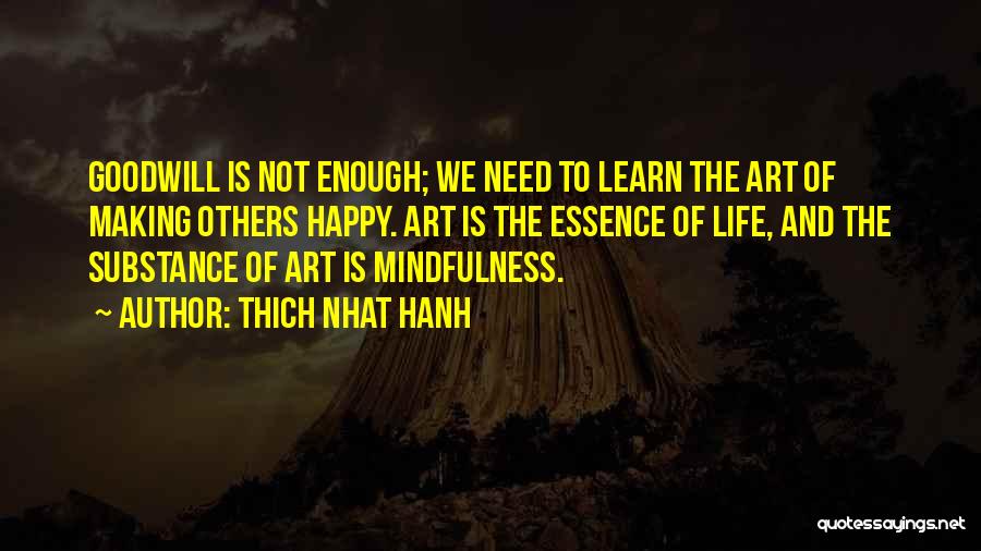 Thich Nhat Hanh Quotes: Goodwill Is Not Enough; We Need To Learn The Art Of Making Others Happy. Art Is The Essence Of Life,