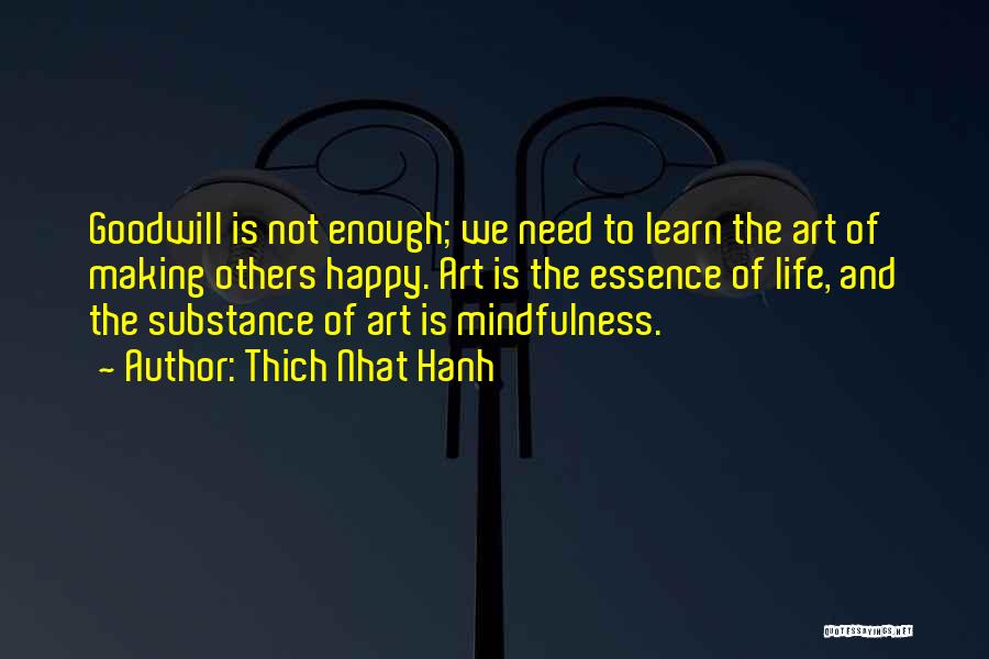 Thich Nhat Hanh Quotes: Goodwill Is Not Enough; We Need To Learn The Art Of Making Others Happy. Art Is The Essence Of Life,