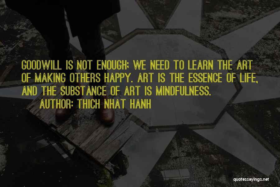 Thich Nhat Hanh Quotes: Goodwill Is Not Enough; We Need To Learn The Art Of Making Others Happy. Art Is The Essence Of Life,