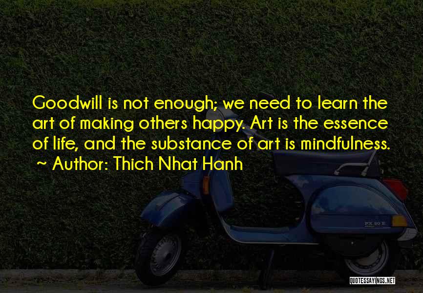 Thich Nhat Hanh Quotes: Goodwill Is Not Enough; We Need To Learn The Art Of Making Others Happy. Art Is The Essence Of Life,