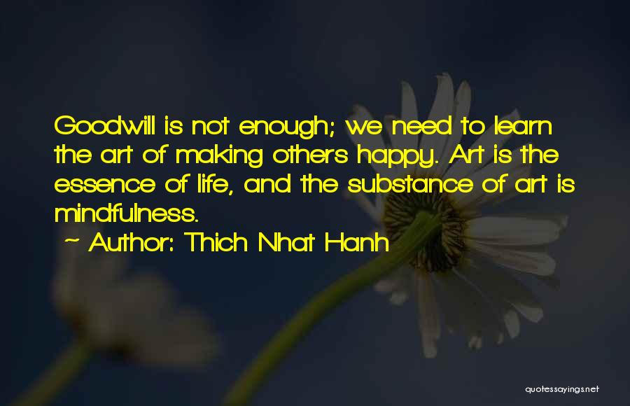 Thich Nhat Hanh Quotes: Goodwill Is Not Enough; We Need To Learn The Art Of Making Others Happy. Art Is The Essence Of Life,