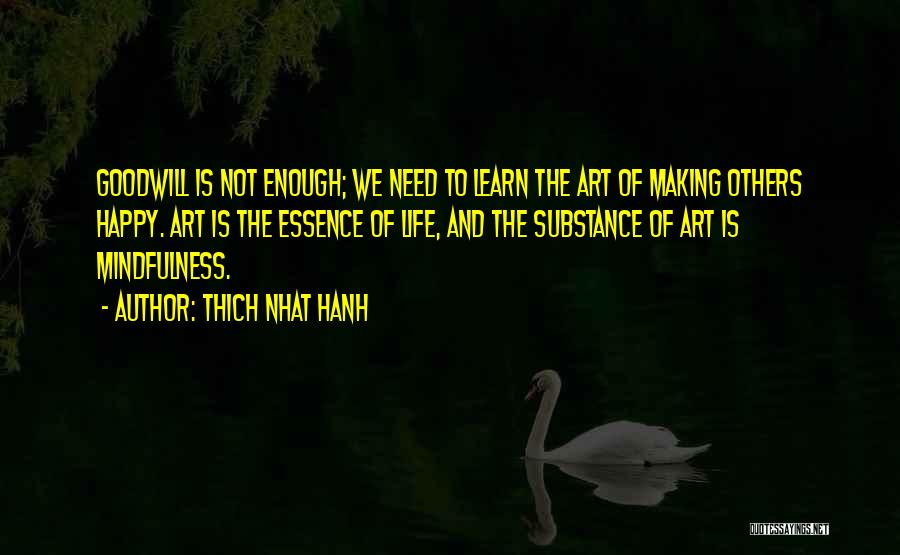 Thich Nhat Hanh Quotes: Goodwill Is Not Enough; We Need To Learn The Art Of Making Others Happy. Art Is The Essence Of Life,