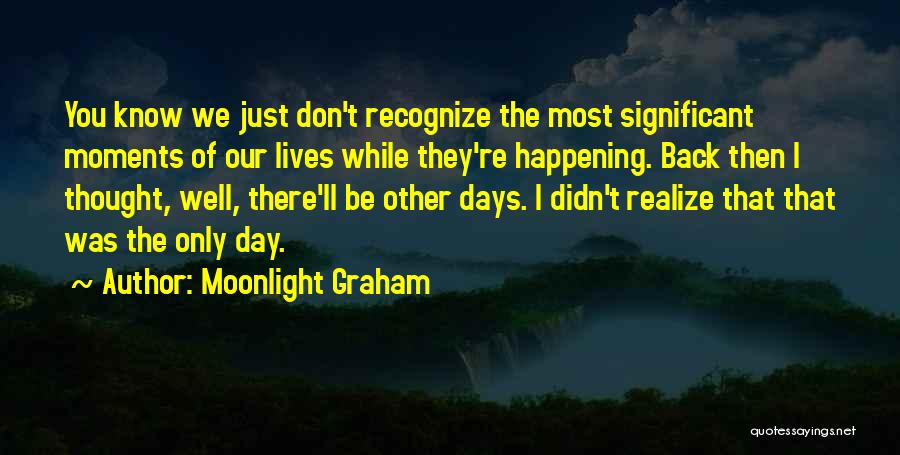 Moonlight Graham Quotes: You Know We Just Don't Recognize The Most Significant Moments Of Our Lives While They're Happening. Back Then I Thought,