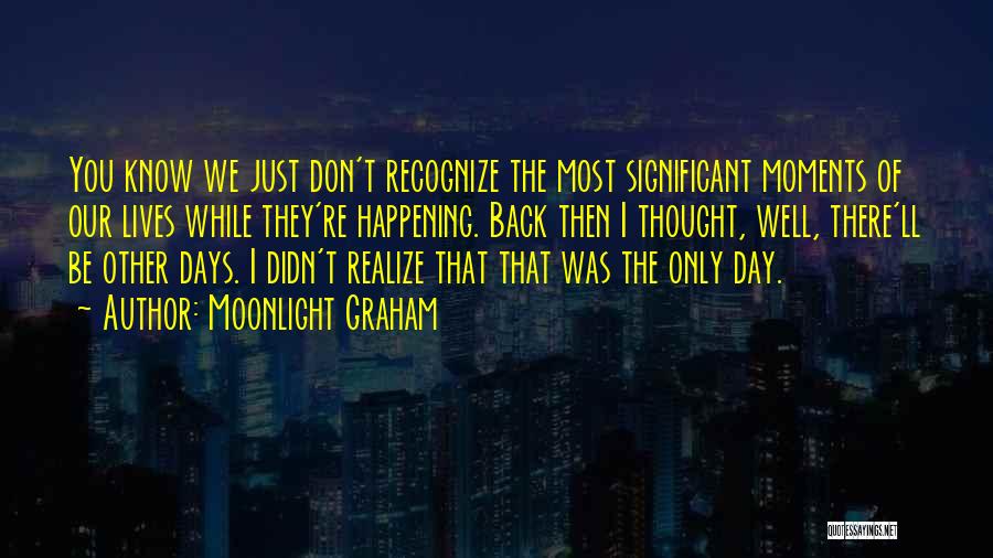 Moonlight Graham Quotes: You Know We Just Don't Recognize The Most Significant Moments Of Our Lives While They're Happening. Back Then I Thought,