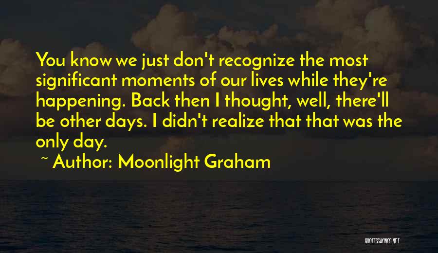 Moonlight Graham Quotes: You Know We Just Don't Recognize The Most Significant Moments Of Our Lives While They're Happening. Back Then I Thought,