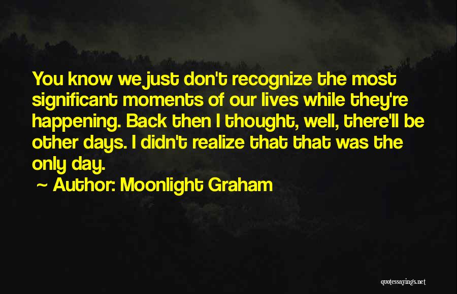 Moonlight Graham Quotes: You Know We Just Don't Recognize The Most Significant Moments Of Our Lives While They're Happening. Back Then I Thought,