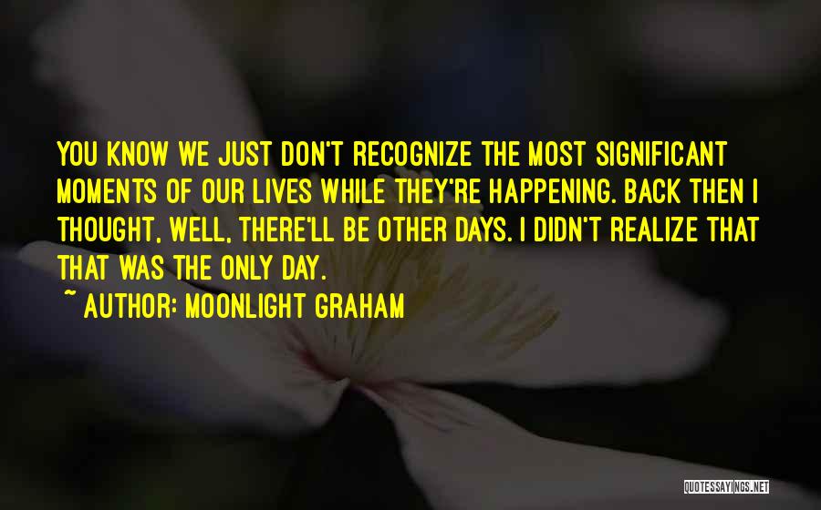 Moonlight Graham Quotes: You Know We Just Don't Recognize The Most Significant Moments Of Our Lives While They're Happening. Back Then I Thought,