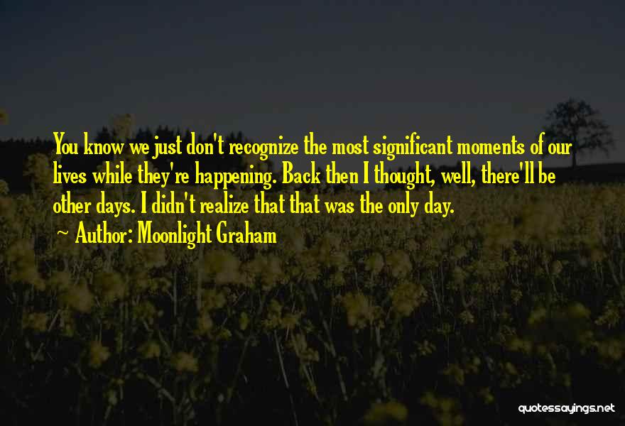 Moonlight Graham Quotes: You Know We Just Don't Recognize The Most Significant Moments Of Our Lives While They're Happening. Back Then I Thought,