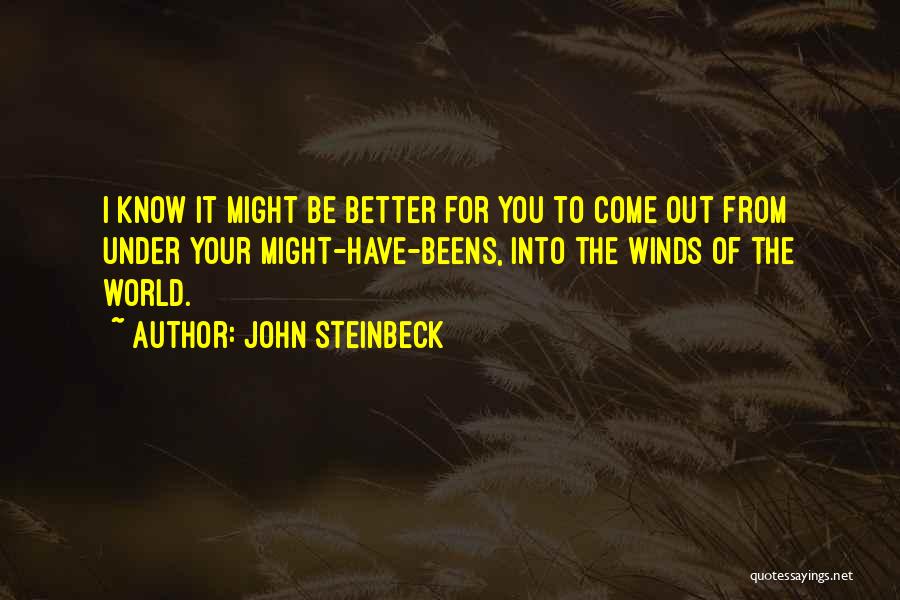 John Steinbeck Quotes: I Know It Might Be Better For You To Come Out From Under Your Might-have-beens, Into The Winds Of The