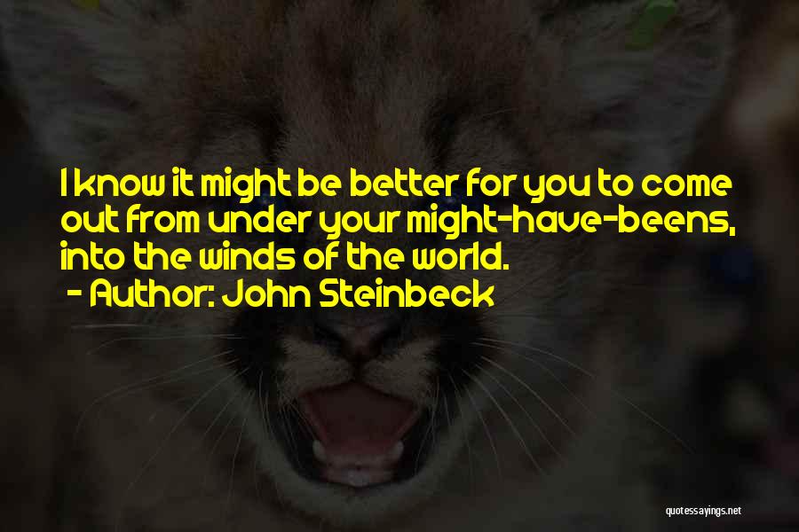 John Steinbeck Quotes: I Know It Might Be Better For You To Come Out From Under Your Might-have-beens, Into The Winds Of The