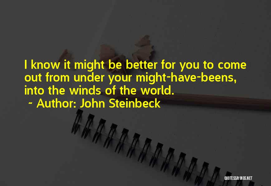John Steinbeck Quotes: I Know It Might Be Better For You To Come Out From Under Your Might-have-beens, Into The Winds Of The