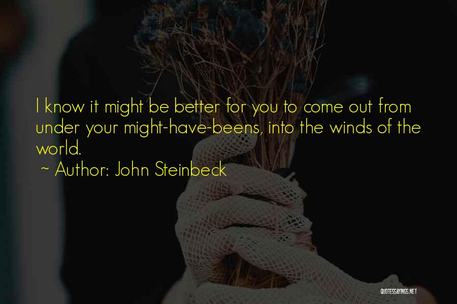 John Steinbeck Quotes: I Know It Might Be Better For You To Come Out From Under Your Might-have-beens, Into The Winds Of The