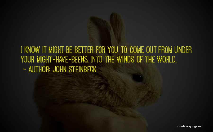 John Steinbeck Quotes: I Know It Might Be Better For You To Come Out From Under Your Might-have-beens, Into The Winds Of The