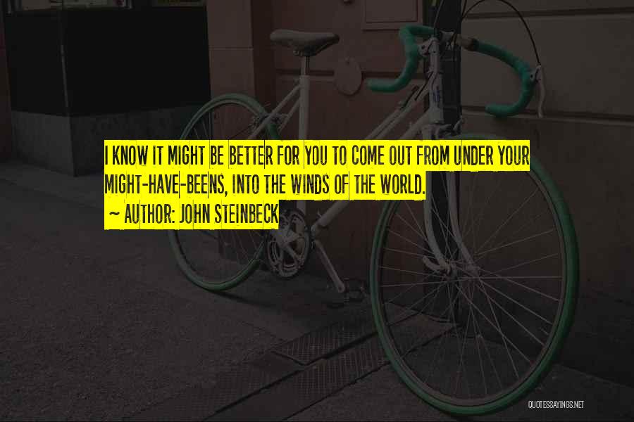John Steinbeck Quotes: I Know It Might Be Better For You To Come Out From Under Your Might-have-beens, Into The Winds Of The